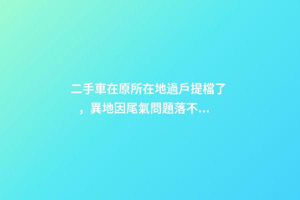 二手車在原所在地過戶提檔了，異地因尾氣問題落不了戶怎么辦？